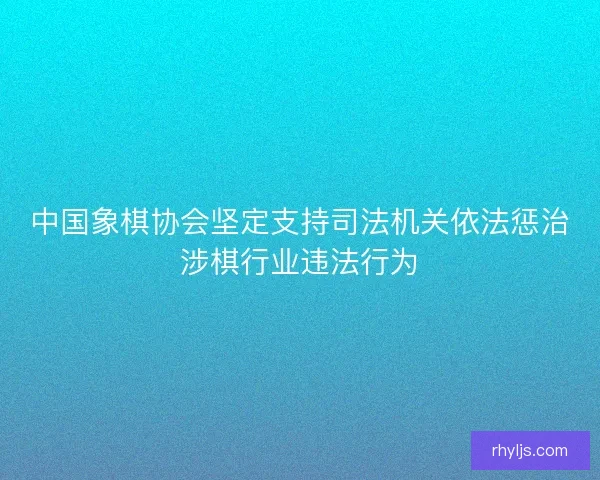 中国象棋协会坚定支持司法机关依法惩治涉棋行业违法行为