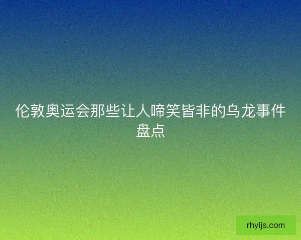 伦敦奥运会那些让人啼笑皆非的乌龙事件盘点