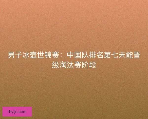 男子冰壶世锦赛：中国队排名第七未能晋级淘汰赛阶段
