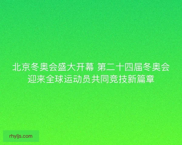 北京冬奥会盛大开幕 第二十四届冬奥会迎来全球运动员共同竞技新篇章