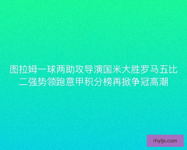 图拉姆一球两助攻导演国米大胜罗马五比二强势领跑意甲积分榜再掀争冠高潮