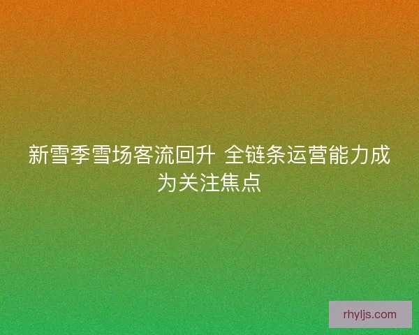 新雪季雪场客流回升 全链条运营能力成为关注焦点