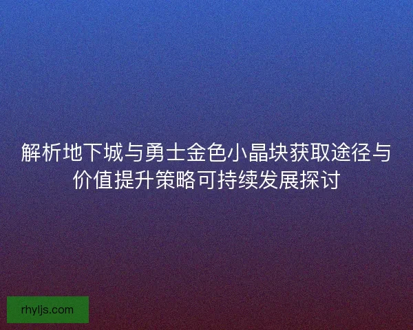 解析地下城与勇士金色小晶块获取途径与价值提升策略可持续发展探讨