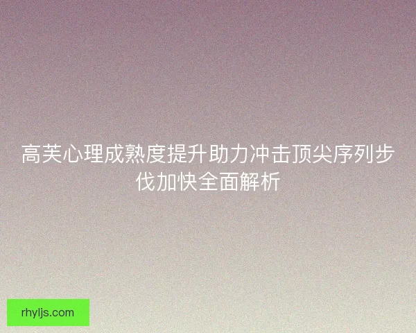 高芙心理成熟度提升助力冲击顶尖序列步伐加快全面解析