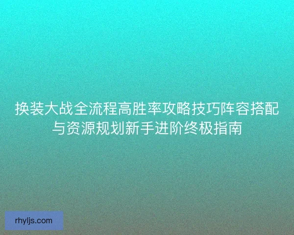 换装大战全流程高胜率攻略技巧阵容搭配与资源规划新手进阶终极指南
