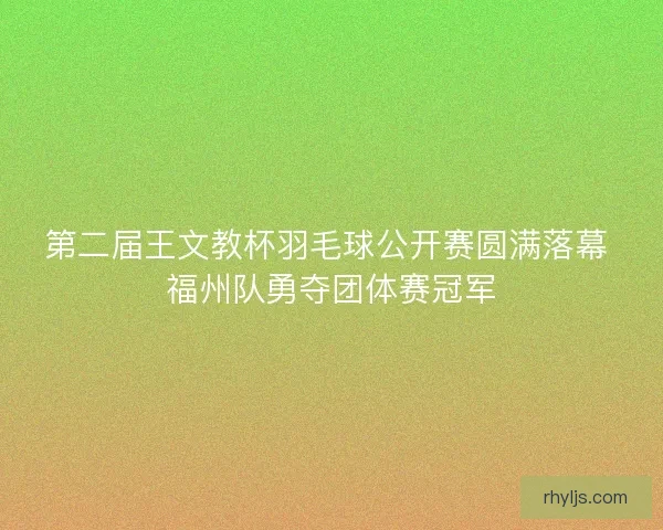 第二届王文教杯羽毛球公开赛圆满落幕 福州队勇夺团体赛冠军