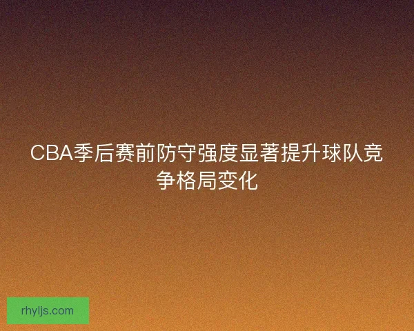 CBA季后赛前防守强度显著提升球队竞争格局变化