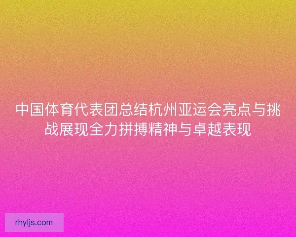 中国体育代表团总结杭州亚运会亮点与挑战展现全力拼搏精神与卓越表现