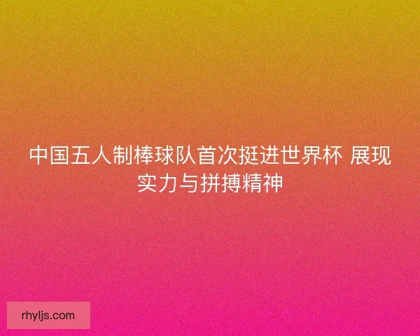 中国五人制棒球队首次挺进世界杯 展现实力与拼搏精神