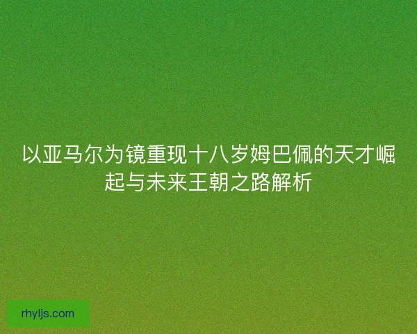 以亚马尔为镜重现十八岁姆巴佩的天才崛起与未来王朝之路解析