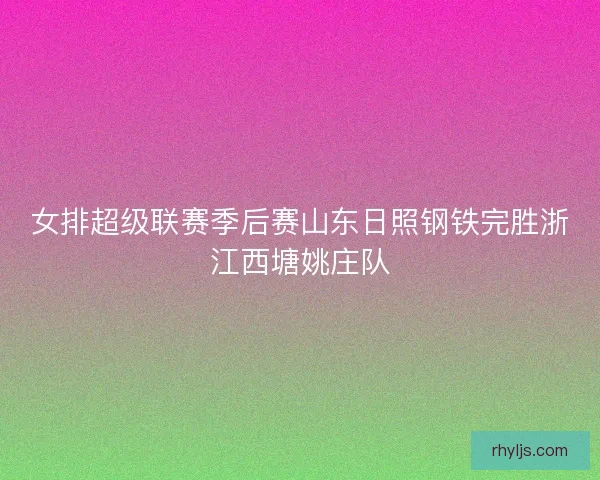 女排超级联赛季后赛山东日照钢铁完胜浙江西塘姚庄队