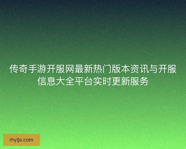 传奇手游开服网最新热门版本资讯与开服信息大全平台实时更新服务