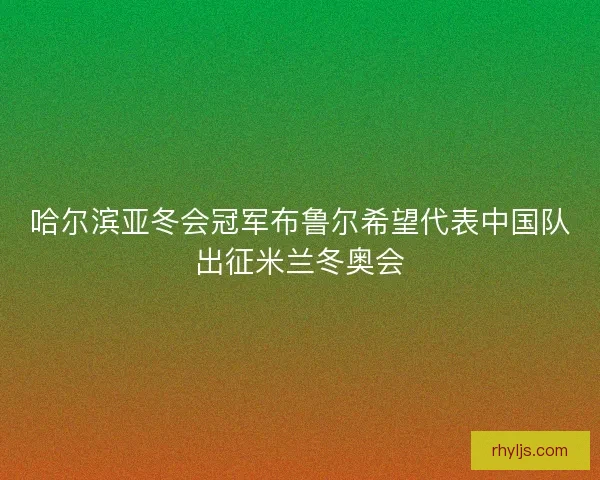 哈尔滨亚冬会冠军布鲁尔希望代表中国队出征米兰冬奥会