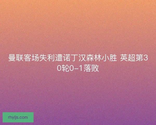 曼联客场失利遭诺丁汉森林小胜 英超第30轮0-1落败